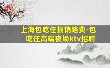 上海包吃住报销路费-包吃住高端夜场ktv招聘